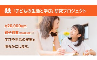 「子どもの生活と学び」研究プロジェクト　約20,000組の親子調査（日本最大級）で学びや生活の実態を明らかにします。