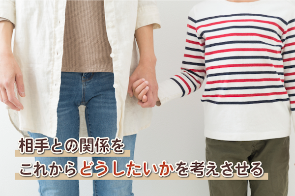 相手との関係をこれからどうしたいかを考えさせる