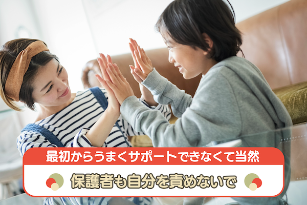 最初からうまくサポートできなくて当然。保護者も自分を責めないで