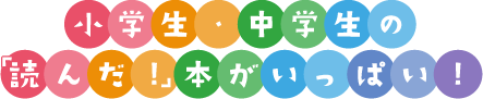 小学生・中学生の「読んだ！」がいっぱい！